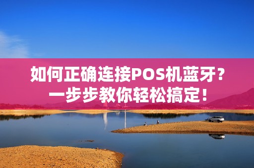 如何正确连接POS机蓝牙？一步步教你轻松搞定！