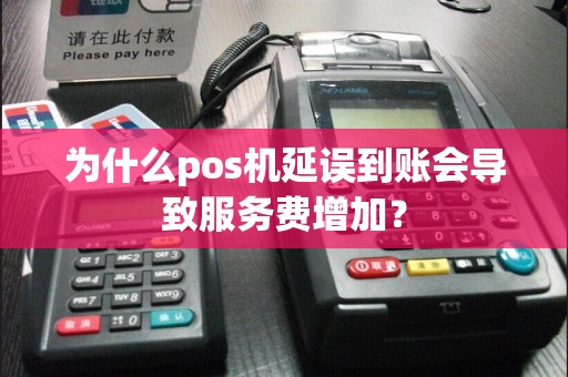 为什么pos机延误到账会导致服务费增加？