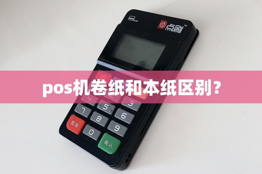 pos机卷纸和本纸区别？