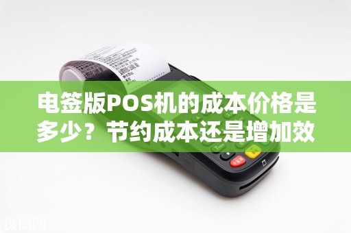 电签版POS机的成本价格是多少？节约成本还是增加效率？