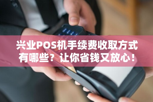 兴业POS机手续费收取方式有哪些？让你省钱又放心！