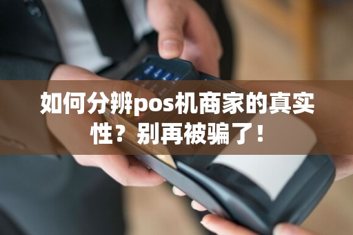 如何分辨pos机商家的真实性？别再被骗了！  第1张