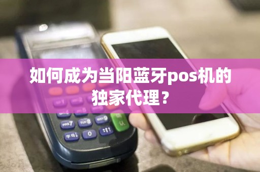 如何成为当阳蓝牙pos机的独家代理？