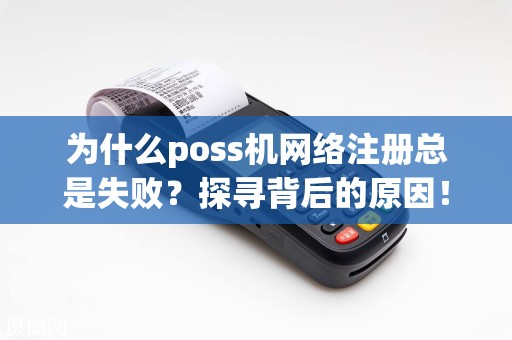 为什么poss机网络注册总是失败？探寻背后的原因！