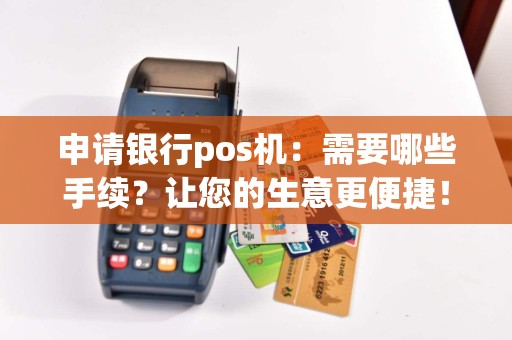 申请银行pos机：需要哪些手续？让您的生意更便捷！