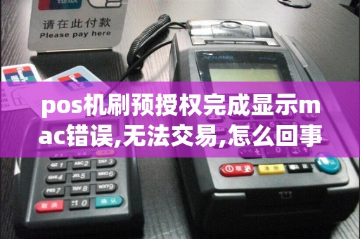 pos机刷预授权完成显示mac错误,无法交易,怎么回事