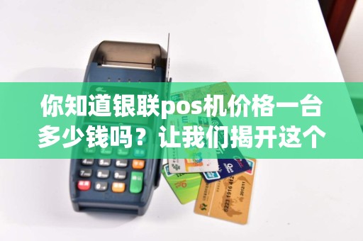 你知道银联pos机价格一台多少钱吗？让我们揭开这个神秘面纱！