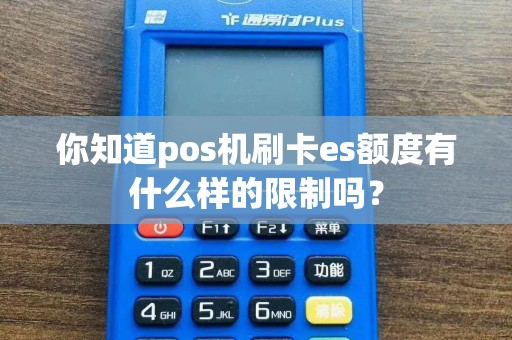 你知道pos机刷卡es额度有什么样的限制吗？