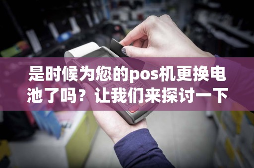 是时候为您的pos机更换电池了吗？让我们来探讨一下！