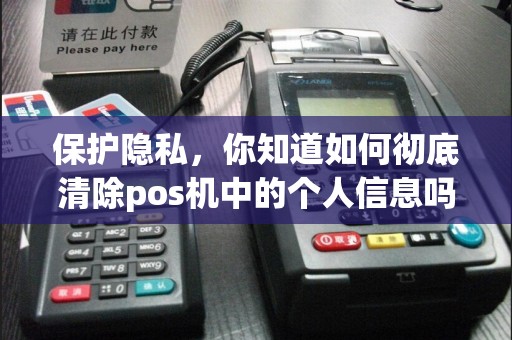 保护隐私，你知道如何彻底清除pos机中的个人信息吗？