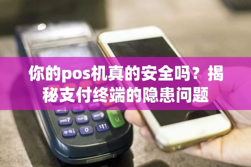 你的pos机真的安全吗？揭秘支付终端的隐患问题