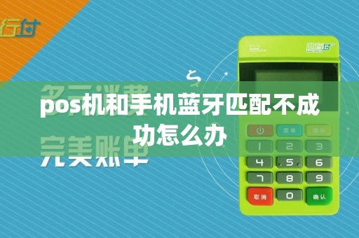 pos机和手机蓝牙匹配不成功怎么办