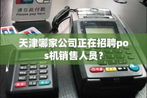 天津哪家公司正在招聘pos机销售人员？