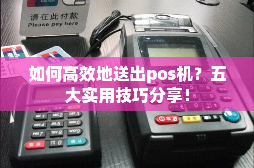 如何高效地送出pos机？五大实用技巧分享！