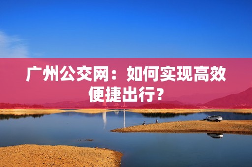 广州公交网：如何实现高效便捷出行？