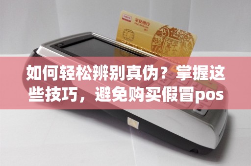如何轻松辨别真伪？掌握这些技巧，避免购买假冒pos机！