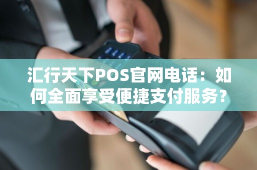 汇行天下POS官网电话：如何全面享受便捷支付服务？