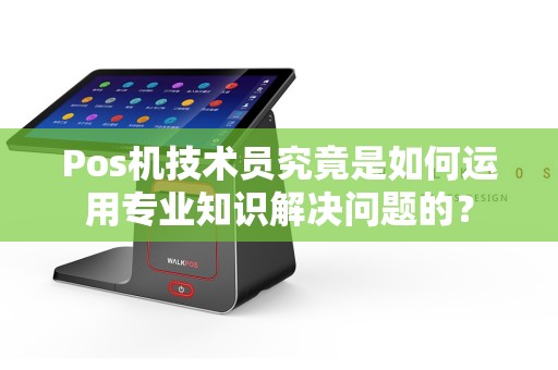 Pos机技术员究竟是如何运用专业知识解决问题的？