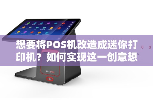 想要将POS机改造成迷你打印机？如何实现这一创意想法？