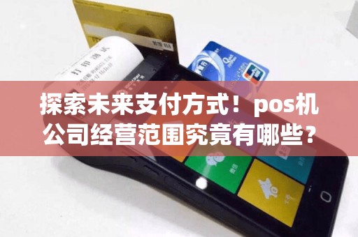 探索未来支付方式！pos机公司经营范围究竟有哪些？。