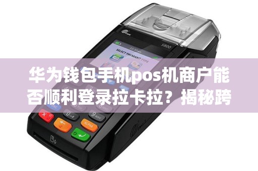 华为钱包手机pos机商户能否顺利登录拉卡拉？揭秘跨平台支付秘籍！