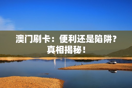 澳门刷卡：便利还是陷阱？真相揭秘！