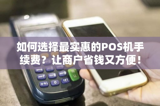 如何选择最实惠的POS机手续费？让商户省钱又方便！