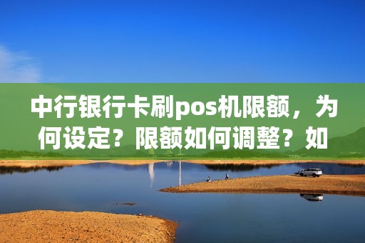 中行银行卡刷pos机限额，为何设定？限额如何调整？如何提高刷卡支付便利性？