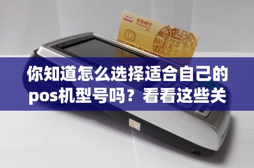 你知道怎么选择适合自己的pos机型号吗？看看这些关键因素吧！