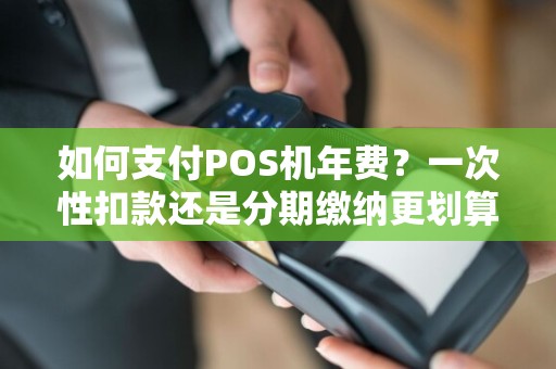 如何支付POS机年费？一次性扣款还是分期缴纳更划算？