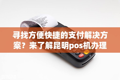 寻找方便快捷的支付解决方案？来了解昆明pos机办理公司有哪些吧！