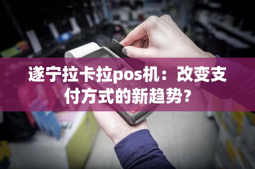 遂宁拉卡拉pos机：改变支付方式的新趋势？