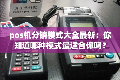 pos机分销模式大全最新：你知道哪种模式最适合你吗？