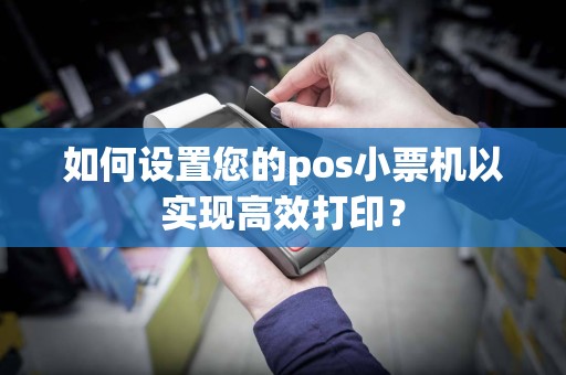 如何设置您的pos小票机以实现高效打印？