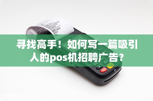 寻找高手！如何写一篇吸引人的pos机招聘广告？
