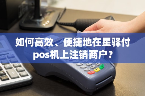 如何高效、便捷地在星驿付pos机上注销商户？