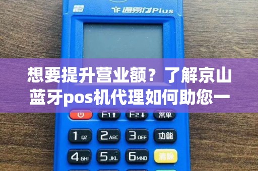 想要提升营业额？了解京山蓝牙pos机代理如何助您一臂之力！