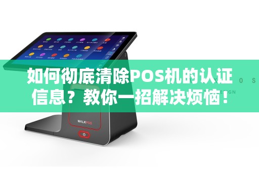如何彻底清除POS机的认证信息？教你一招解决烦恼！