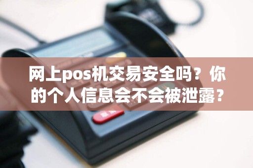 网上pos机交易安全吗？你的个人信息会不会被泄露？