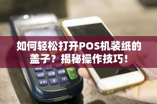 如何轻松打开POS机装纸的盖子？揭秘操作技巧！