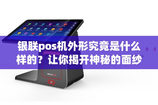 银联pos机外形究竟是什么样的？让你揭开神秘的面纱！
