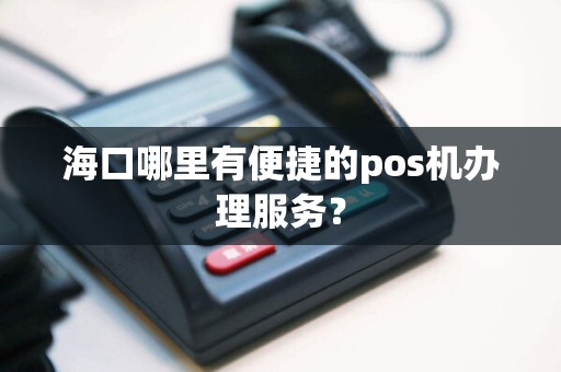 海口哪里有便捷的pos机办理服务？