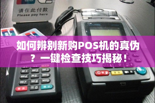 如何辨别新购POS机的真伪？一键检查技巧揭秘！