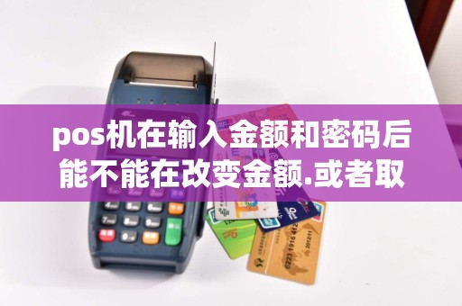 pos机在输入金额和密码后能不能在改变金额.或者取消这次...