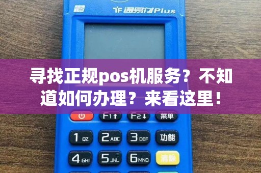寻找正规pos机服务？不知道如何办理？来看这里！