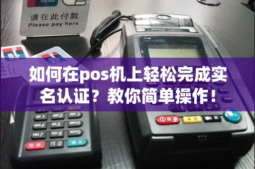 如何在pos机上轻松完成实名认证？教你简单操作！