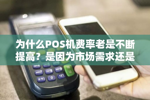 为什么POS机费率老是不断提高？是因为市场需求还是其他原因？