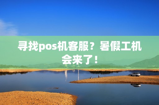寻找pos机客服？暑假工机会来了！