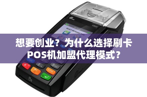 想要创业？为什么选择刷卡POS机加盟代理模式？