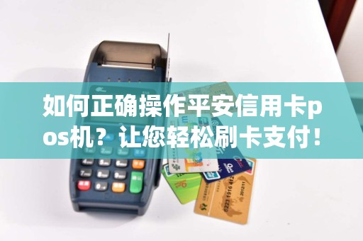 如何正确操作平安信用卡pos机？让您轻松刷卡支付！